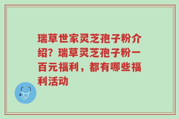 瑞草世家灵芝孢子粉介绍?瑞草灵芝孢子粉一百元福利,都有哪些福利活动-第1张图片-超越 瑞草世家灵芝孢子粉介绍?瑞草灵芝孢子粉一百元福利,都有哪些福利活动-第1张图片-超越