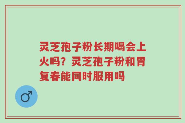 灵芝孢子粉长期喝会上火吗?灵芝孢子粉和胃复春能同时服用吗-第1张图片-超越 灵芝孢子粉长期喝会上火吗?灵芝孢子粉和胃复春能同时服用吗-第1张图片-超越