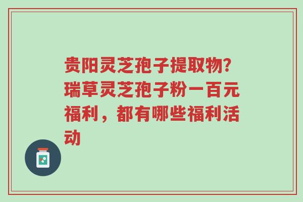 贵阳灵芝孢子提取物?瑞草灵芝孢子粉一百元福利,都有哪些福利活动-第1张图片-超越 贵阳灵芝孢子提取物?瑞草灵芝孢子粉一百元福利,都有哪些福利活动-第1张图片-超越
