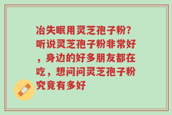 冶失眠用灵芝孢子粉?听说灵芝孢子粉非常好,身边的好多朋友都在吃,想问问灵芝孢子粉究竟有多好-第1张图片-超越 冶失眠用灵芝孢子粉?听说灵芝孢子粉非常好,身边的好多朋友都在吃,想问问灵芝孢子粉究竟有多好-第1张图片-超越
