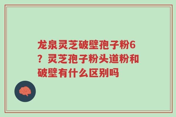 龙泉灵芝破壁孢子粉6?灵芝孢子粉头道粉和破壁有什么区别吗-第1张图片-超越 龙泉灵芝破壁孢子粉6?灵芝孢子粉头道粉和破壁有什么区别吗-第1张图片-超越
