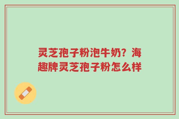 灵芝孢子粉泡牛奶？海趣牌灵芝孢子粉怎么样-第1张图片-超越