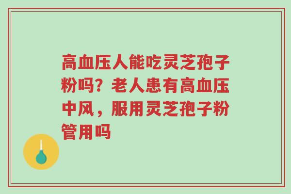 高血压人能吃灵芝孢子粉吗?老人患有高血压中风,服用灵芝孢子粉管用吗-第1张图片-超越 高血压人能吃灵芝孢子粉吗?老人患有高血压中风,服用灵芝孢子粉管用吗-第1张图片-超越