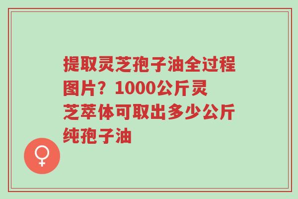 提取灵芝孢子油全过程图片?1000公斤灵芝萃体可取出多少公斤纯孢子油-第1张图片-超越 提取灵芝孢子油全过程图片?1000公斤灵芝萃体可取出多少公斤纯孢子油-第1张图片-超越