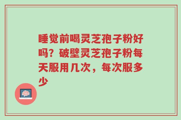 睡觉前喝灵芝孢子粉好吗?破壁灵芝孢子粉每天服用几次,每次服多少-第1张图片-超越 睡觉前喝灵芝孢子粉好吗?破壁灵芝孢子粉每天服用几次,每次服多少-第1张图片-超越