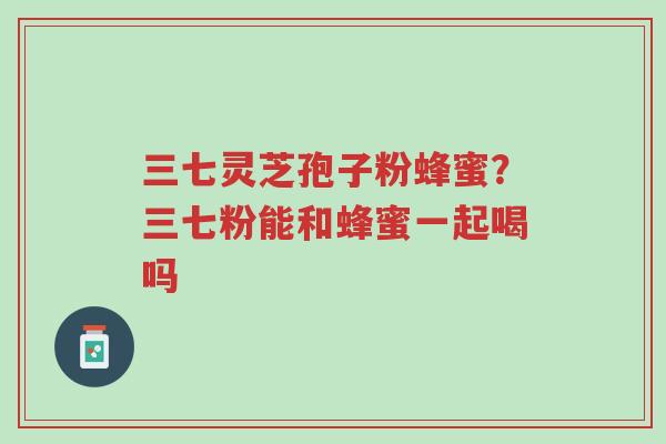 三七灵芝孢子粉蜂蜜?三七粉能和蜂蜜一起喝吗-第1张图片-超越 三七灵芝孢子粉蜂蜜?三七粉能和蜂蜜一起喝吗-第1张图片-超越