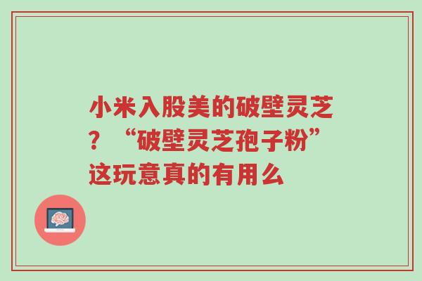 小米入股美的破壁灵芝?“破壁灵芝孢子粉”这玩意真的有用么-第1张图片-超越 小米入股美的破壁灵芝?“破壁灵芝孢子粉”这玩意真的有用么-第1张图片-超越