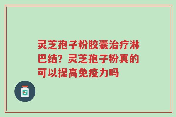 灵芝孢子粉胶囊治疗淋巴结?灵芝孢子粉真的可以提高免疫力吗-第1张图片-超越 灵芝孢子粉胶囊治疗淋巴结?灵芝孢子粉真的可以提高免疫力吗-第1张图片-超越