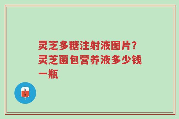 灵芝多糖注射液图片?灵芝菌包营养液多少钱一瓶-第1张图片-超越 灵芝多糖注射液图片?灵芝菌包营养液多少钱一瓶-第1张图片-超越
