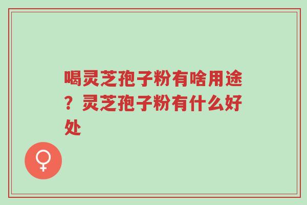 喝灵芝孢子粉有啥用途?灵芝孢子粉有什么好处-第1张图片-超越 喝灵芝孢子粉有啥用途?灵芝孢子粉有什么好处-第1张图片-超越