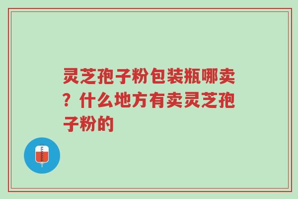 灵芝孢子粉包装瓶哪卖?什么地方有卖灵芝孢子粉的-第1张图片-超越 灵芝孢子粉包装瓶哪卖?什么地方有卖灵芝孢子粉的-第1张图片-超越