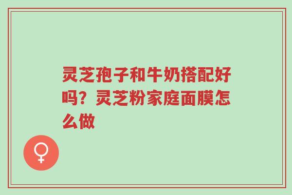 灵芝孢子和牛奶搭配好吗?灵芝粉家庭面膜怎么做-第1张图片-超越 灵芝孢子和牛奶搭配好吗?灵芝粉家庭面膜怎么做-第1张图片-超越