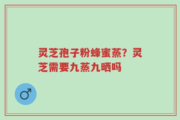 灵芝孢子粉蜂蜜蒸?灵芝需要九蒸九晒吗-第1张图片-超越 灵芝孢子粉蜂蜜蒸?灵芝需要九蒸九晒吗-第1张图片-超越