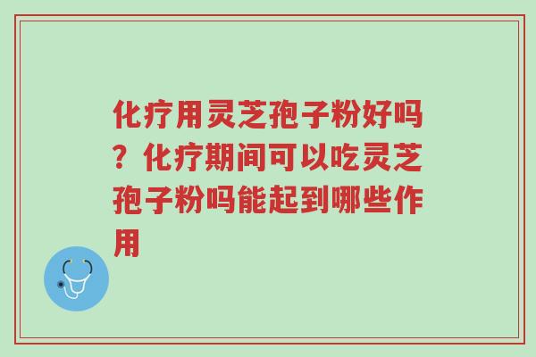 化疗用灵芝孢子粉好吗？化疗期间可以吃灵芝孢子粉吗能起到哪些作用-第1张图片-超越