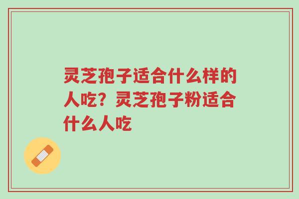 灵芝孢子适合什么样的人吃?灵芝孢子粉适合什么人吃-第1张图片-超越 灵芝孢子适合什么样的人吃?灵芝孢子粉适合什么人吃-第1张图片-超越