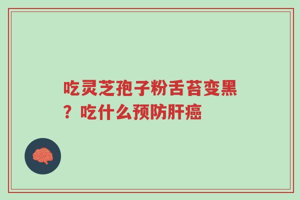 吃灵芝孢子粉舌苔变黑?吃什么预防肝癌-第1张图片-超越 吃灵芝孢子粉舌苔变黑?吃什么预防肝癌-第1张图片-超越