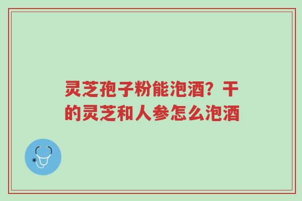 灵芝孢子粉能泡酒?干的灵芝和人参怎么泡酒-第1张图片-超越 灵芝孢子粉能泡酒?干的灵芝和人参怎么泡酒-第1张图片-超越