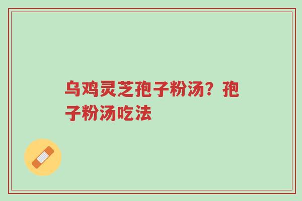 乌鸡灵芝孢子粉汤？孢子粉汤吃法-第1张图片-超越