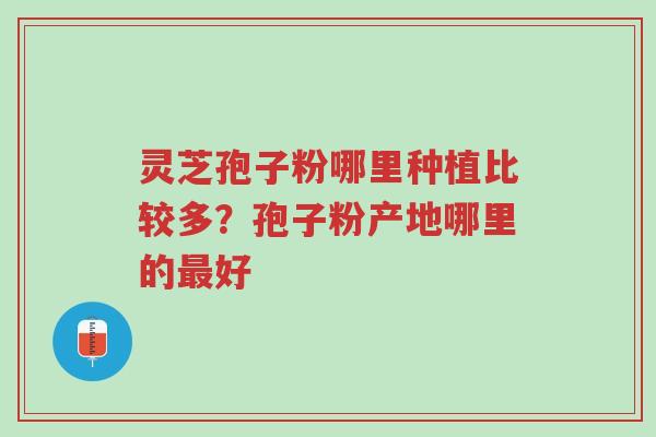 灵芝孢子粉哪里种植比较多?孢子粉产地哪里的最好-第1张图片-超越 灵芝孢子粉哪里种植比较多?孢子粉产地哪里的最好-第1张图片-超越