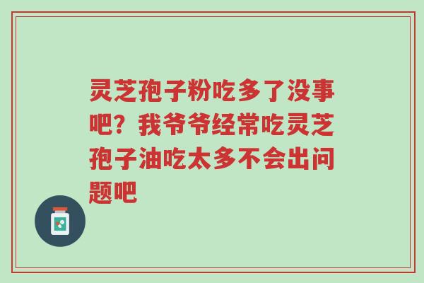 灵芝孢子粉吃多了没事吧?我爷爷经常吃灵芝孢子油吃太多不会出问题吧-第1张图片-超越 灵芝孢子粉吃多了没事吧?我爷爷经常吃灵芝孢子油吃太多不会出问题吧-第1张图片-超越