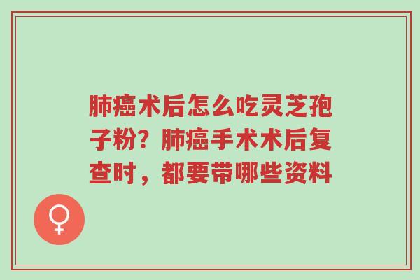肺癌术后怎么吃灵芝孢子粉?肺癌手术术后复查时,都要带哪些资料-第1张图片-超越 肺癌术后怎么吃灵芝孢子粉?肺癌手术术后复查时,都要带哪些资料-第1张图片-超越