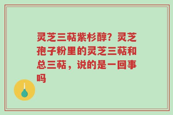 灵芝三萜紫杉醇?灵芝孢子粉里的灵芝三萜和总三萜,说的是一回事吗-第1张图片-超越 灵芝三萜紫杉醇?灵芝孢子粉里的灵芝三萜和总三萜,说的是一回事吗-第1张图片-超越