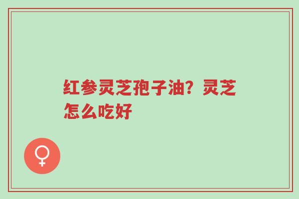 红参灵芝孢子油?灵芝怎么吃好-第1张图片-超越 红参灵芝孢子油?灵芝怎么吃好-第1张图片-超越