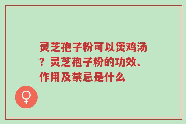 灵芝孢子粉可以煲鸡汤?灵芝孢子粉的功效、作用及禁忌是什么-第1张图片-超越 灵芝孢子粉可以煲鸡汤?灵芝孢子粉的功效、作用及禁忌是什么-第1张图片-超越