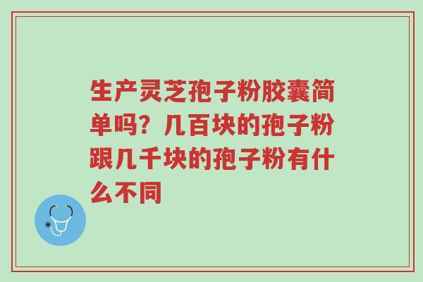 生产灵芝孢子粉胶囊简单吗?几百块的孢子粉跟几千块的孢子粉有什么不同-第1张图片-超越 生产灵芝孢子粉胶囊简单吗?几百块的孢子粉跟几千块的孢子粉有什么不同-第1张图片-超越