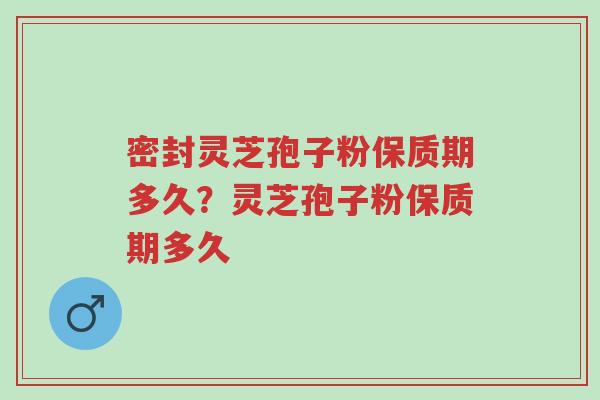 密封灵芝孢子粉保质期多久?灵芝孢子粉保质期多久-第1张图片-超越 密封灵芝孢子粉保质期多久?灵芝孢子粉保质期多久-第1张图片-超越