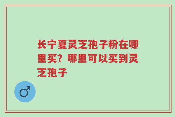 长宁夏灵芝孢子粉在哪里买?哪里可以买到灵芝孢子-第1张图片-超越 长宁夏灵芝孢子粉在哪里买?哪里可以买到灵芝孢子-第1张图片-超越