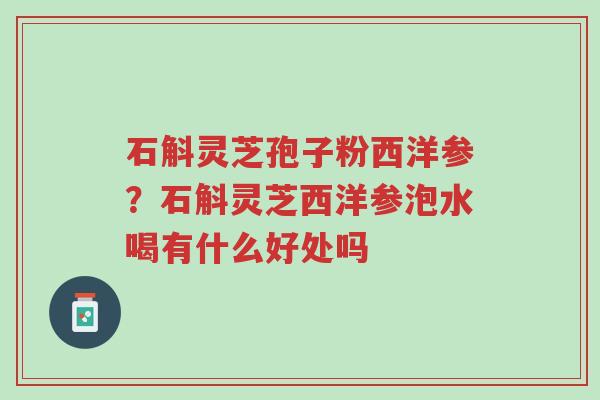 石斛灵芝孢子粉西洋参?石斛灵芝西洋参泡水喝有什么好处吗-第1张图片-超越 石斛灵芝孢子粉西洋参?石斛灵芝西洋参泡水喝有什么好处吗-第1张图片-超越