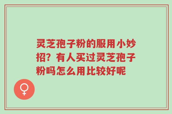灵芝孢子粉的服用小妙招?有人买过灵芝孢子粉吗怎么用比较好呢-第1张图片-超越 灵芝孢子粉的服用小妙招?有人买过灵芝孢子粉吗怎么用比较好呢-第1张图片-超越