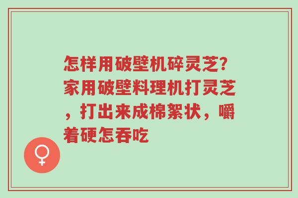怎样用破壁机碎灵芝?家用破壁料理机打灵芝,打出来成棉絮状,嚼着硬怎吞吃-第1张图片-超越 怎样用破壁机碎灵芝?家用破壁料理机打灵芝,打出来成棉絮状,嚼着硬怎吞吃-第1张图片-超越