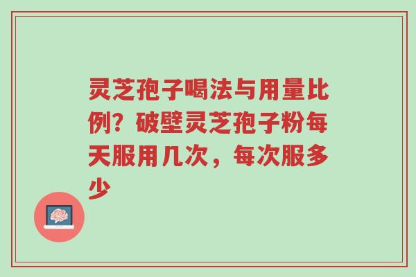 灵芝孢子喝法与用量比例?破壁灵芝孢子粉每天服用几次,每次服多少-第1张图片-超越 灵芝孢子喝法与用量比例?破壁灵芝孢子粉每天服用几次,每次服多少-第1张图片-超越