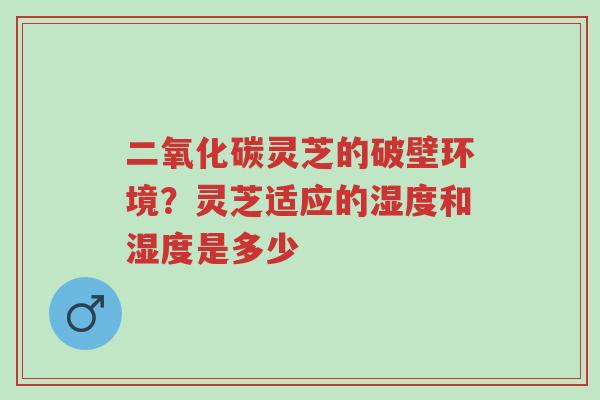 二氧化碳灵芝的破壁环境?灵芝适应的湿度和湿度是多少-第1张图片-超越 二氧化碳灵芝的破壁环境?灵芝适应的湿度和湿度是多少-第1张图片-超越