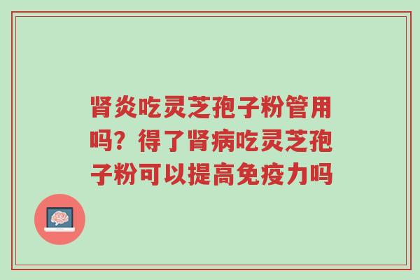 肾炎吃灵芝孢子粉管用吗?得了肾病吃灵芝孢子粉可以提高免疫力吗-第1张图片-超越 肾炎吃灵芝孢子粉管用吗?得了肾病吃灵芝孢子粉可以提高免疫力吗-第1张图片-超越