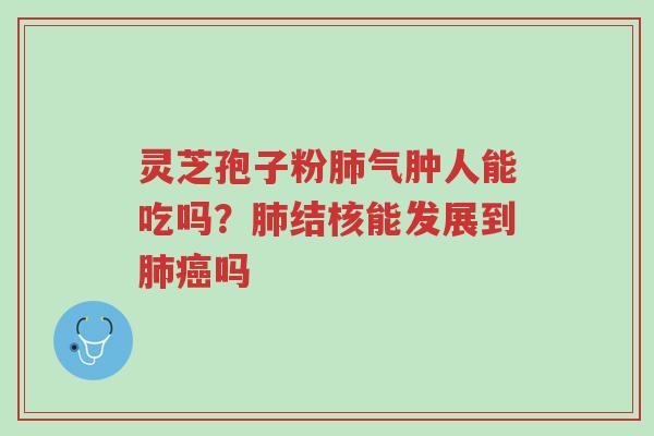 灵芝孢子粉肺气肿人能吃吗?肺结核能发展到肺癌吗-第1张图片-超越 灵芝孢子粉肺气肿人能吃吗?肺结核能发展到肺癌吗-第1张图片-超越