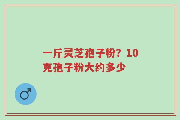 一斤灵芝孢子粉?10克孢子粉大约多少-第1张图片-超越 一斤灵芝孢子粉?10克孢子粉大约多少-第1张图片-超越