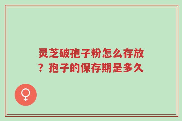 灵芝破孢子粉怎么存放?孢子的保存期是多久-第1张图片-超越 灵芝破孢子粉怎么存放?孢子的保存期是多久-第1张图片-超越