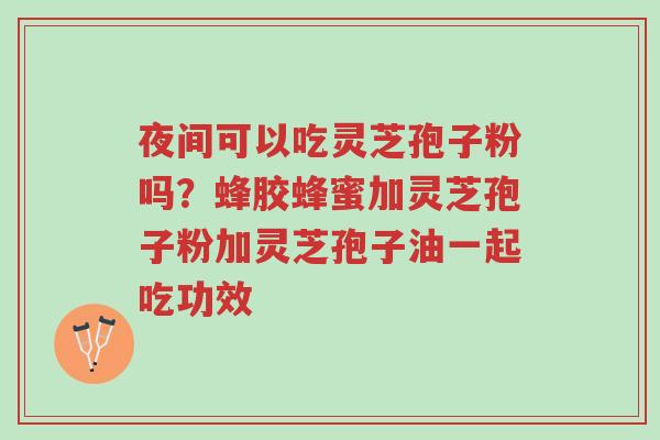夜间可以吃灵芝孢子粉吗?蜂胶蜂蜜加灵芝孢子粉加灵芝孢子油一起吃功效-第1张图片-超越 夜间可以吃灵芝孢子粉吗?蜂胶蜂蜜加灵芝孢子粉加灵芝孢子油一起吃功效-第1张图片-超越
