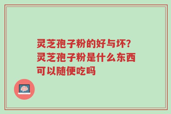 灵芝孢子粉的好与坏?灵芝孢子粉是什么东西可以随便吃吗-第1张图片-超越 灵芝孢子粉的好与坏?灵芝孢子粉是什么东西可以随便吃吗-第1张图片-超越