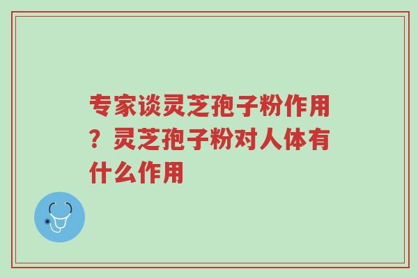 专家谈灵芝孢子粉作用?灵芝孢子粉对人体有什么作用-第1张图片-超越 专家谈灵芝孢子粉作用?灵芝孢子粉对人体有什么作用-第1张图片-超越