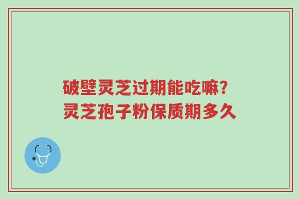 破壁灵芝过期能吃嘛？灵芝孢子粉保质期多久-第1张图片-超越