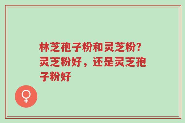 林芝孢子粉和灵芝粉?灵芝粉好,还是灵芝孢子粉好-第1张图片-超越 林芝孢子粉和灵芝粉?灵芝粉好,还是灵芝孢子粉好-第1张图片-超越