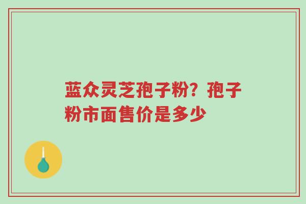 蓝众灵芝孢子粉?孢子粉市面售价是多少-第1张图片-超越 蓝众灵芝孢子粉?孢子粉市面售价是多少-第1张图片-超越