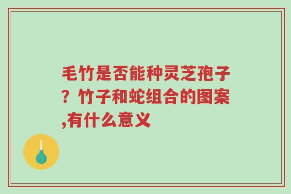 毛竹是否能种灵芝孢子?竹子和蛇组合的图案,有什么意义-第1张图片-超越 毛竹是否能种灵芝孢子?竹子和蛇组合的图案,有什么意义-第1张图片-超越