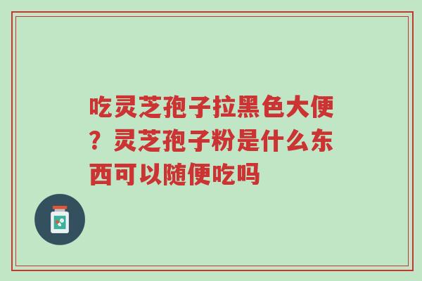 吃灵芝孢子拉黑色大便?灵芝孢子粉是什么东西可以随便吃吗-第1张图片-超越 吃灵芝孢子拉黑色大便?灵芝孢子粉是什么东西可以随便吃吗-第1张图片-超越