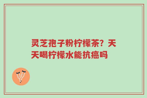 灵芝孢子粉柠檬茶?天天喝柠檬水能抗癌吗-第1张图片-超越 灵芝孢子粉柠檬茶?天天喝柠檬水能抗癌吗-第1张图片-超越
