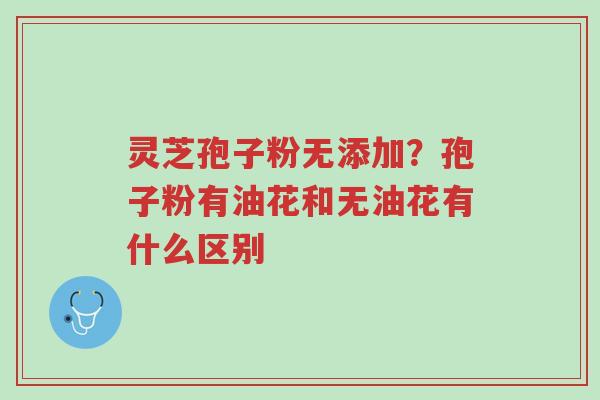 灵芝孢子粉无添加?孢子粉有油花和无油花有什么区别-第1张图片-超越 灵芝孢子粉无添加?孢子粉有油花和无油花有什么区别-第1张图片-超越
